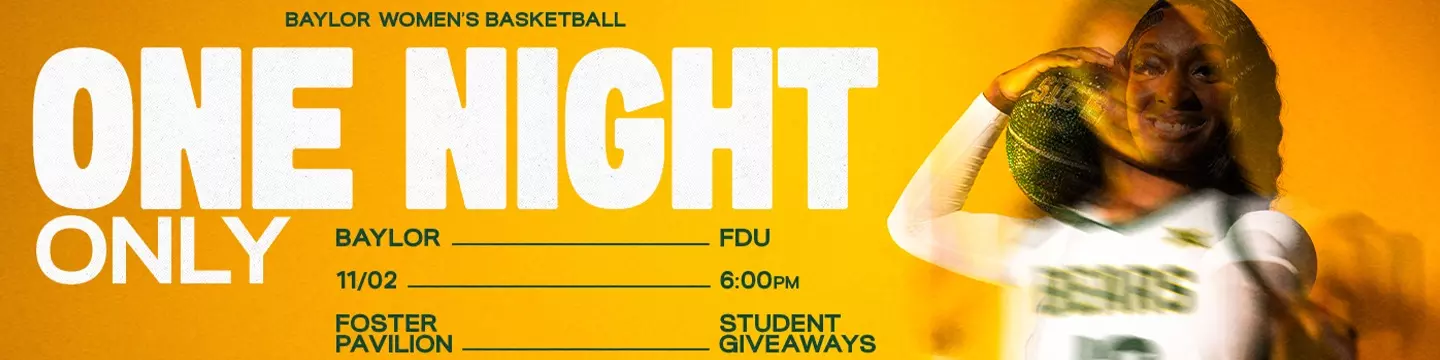 Graphic with a gold background and large white text reading “ONE NIGHT ONLY.” Smaller text promotes Baylor Women’s Basketball vs. FDU on November 2 at 6:00 p.m. at Foster Pavilion. Additional text highlights student giveaways. The Baylor Women’s Basketball logo text appears at the top.