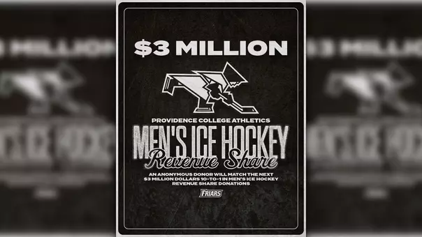 Men's Ice Hockey $3 million Challenge Providence College Athletics Men's Ice Hockey Revenue Share an anonymous donor will match the next three million dollars ten to one, in men's ice hockey revenue share donations