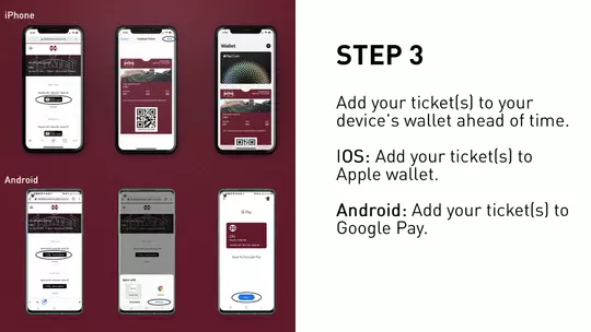 Add your ticket(s) to your device's wallet ahead of time. IOS: Add your ticket(s) to Apple wallet. Android: Add your ticket(s) to Google Pay.