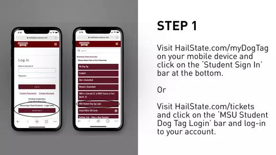 Visit HailState.com/myDogTag on your mobile device and click on the ‘Student Sign In’ bar at the bottom Or Visit HailState.com/tickets and click on the ‘MSU Student Dog Tag Login’ bar and log-in to your account