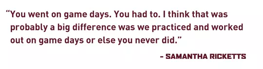 "You went on game days. You had to. I think that was probably a big difference was we practiced and worked out on game days or else you never did." - Samantha Ricketts