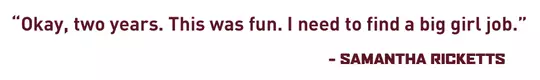 "Okay, two years. This was fun. I need to find a big girl job." - Samantha Ricketts