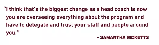 "I think that’s the biggest change as a head coach is now you are overseeing everything about the program and have to delegate and trust your staff and people around you." - Samantha Ricketts