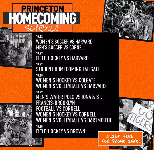 princeton homecoming schedule 10/22 women's soccer vs harvard men's soccer vs cornell 10/23 field hockey vs harvard 10/27 student homecoming tailgate 10/28 women's hockey vs colgate women's volleyball vs harvard 10/29 women's volleyball vs Dartmouth men's water polo vs iona and st francis brooklyn football vs cornell women's hockey vs cornell 10/30 field hockey vs. brown