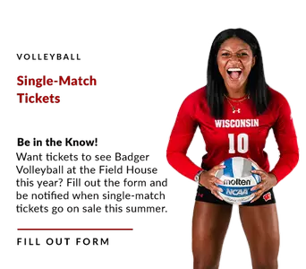 Volleyball Single-Match Tickets. Be in the Know! Want tickets to see Badger Volleyball at the Field House this year? Fill out the form and be notified when single-match tickets go on sale this summer.