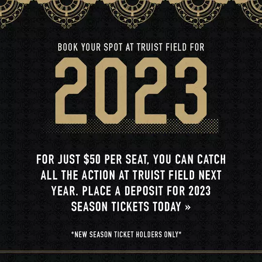 Book your spot at Truist Field in 2023 with a season ticket deposit for $50 per seat. New season ticket holders only
